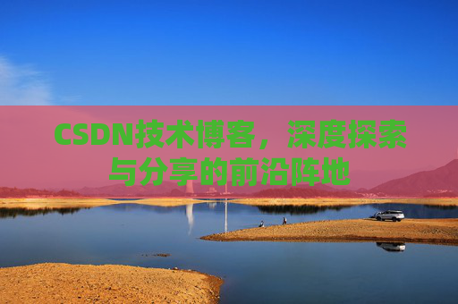 CSDN技术博客,深度探索与分享的前沿阵地